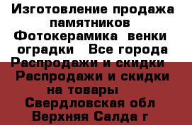 Изготовление продажа памятников. Фотокерамика, венки, оградки - Все города Распродажи и скидки » Распродажи и скидки на товары   . Свердловская обл.,Верхняя Салда г.